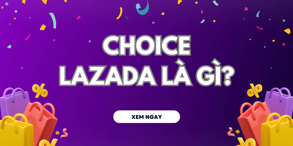 Choice Lazada là gì? Các ưu đãi hấp dẫn khi mua hàng tại Choice Lazada